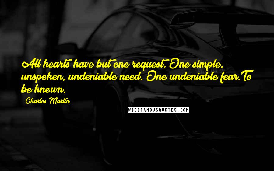 Charles Martin Quotes: All hearts have but one request. One simple, unspoken, undeniable need. One undeniable fear.To be known.