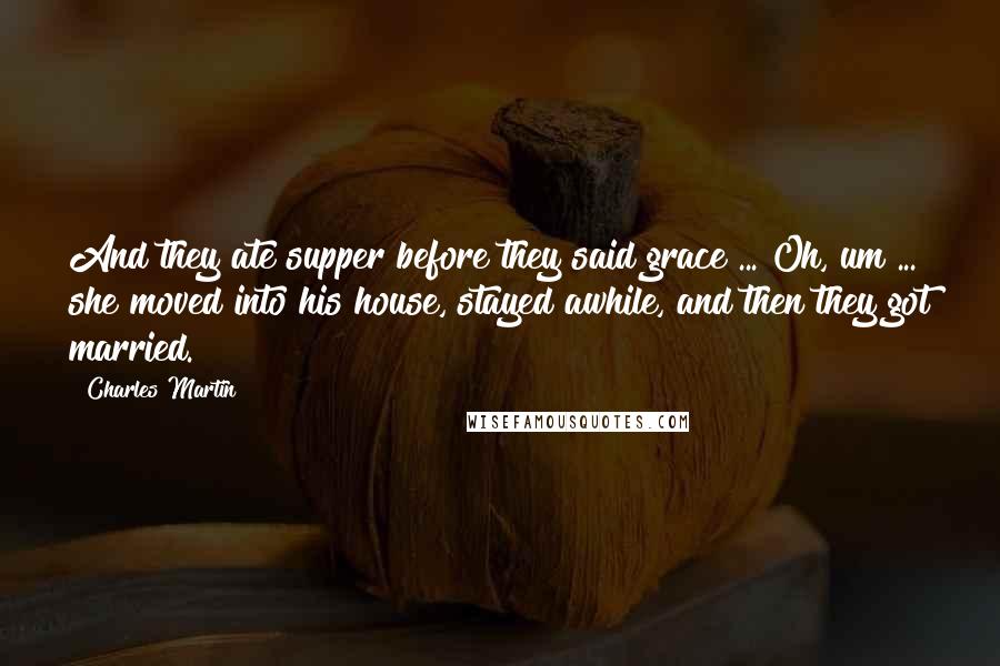 Charles Martin Quotes: And they ate supper before they said grace ... Oh, um ... she moved into his house, stayed awhile, and then they got married.