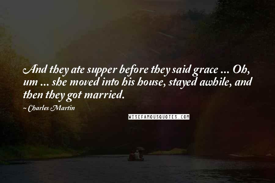 Charles Martin Quotes: And they ate supper before they said grace ... Oh, um ... she moved into his house, stayed awhile, and then they got married.