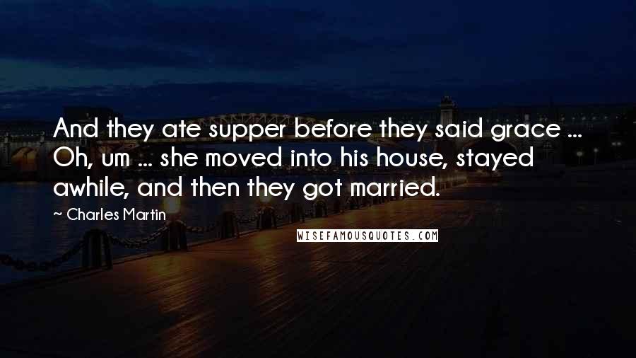 Charles Martin Quotes: And they ate supper before they said grace ... Oh, um ... she moved into his house, stayed awhile, and then they got married.