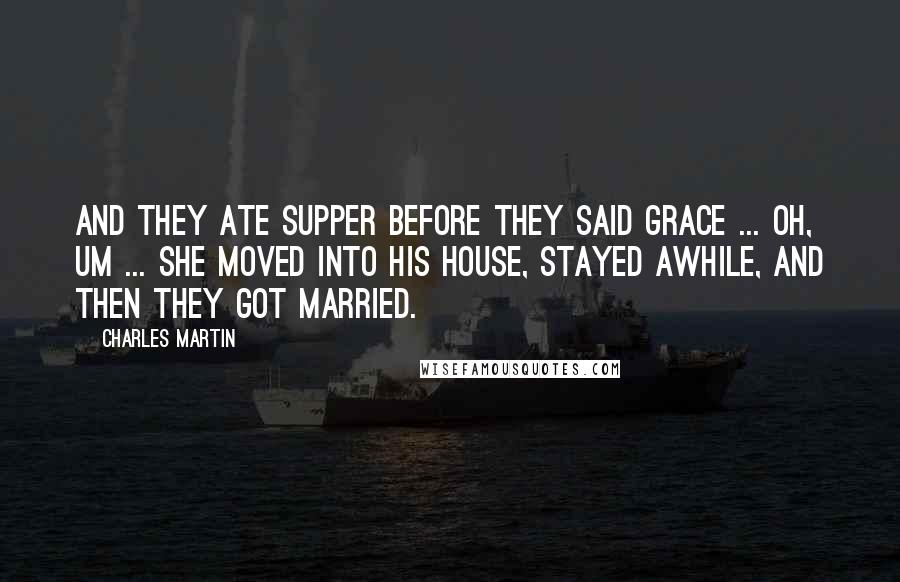 Charles Martin Quotes: And they ate supper before they said grace ... Oh, um ... she moved into his house, stayed awhile, and then they got married.