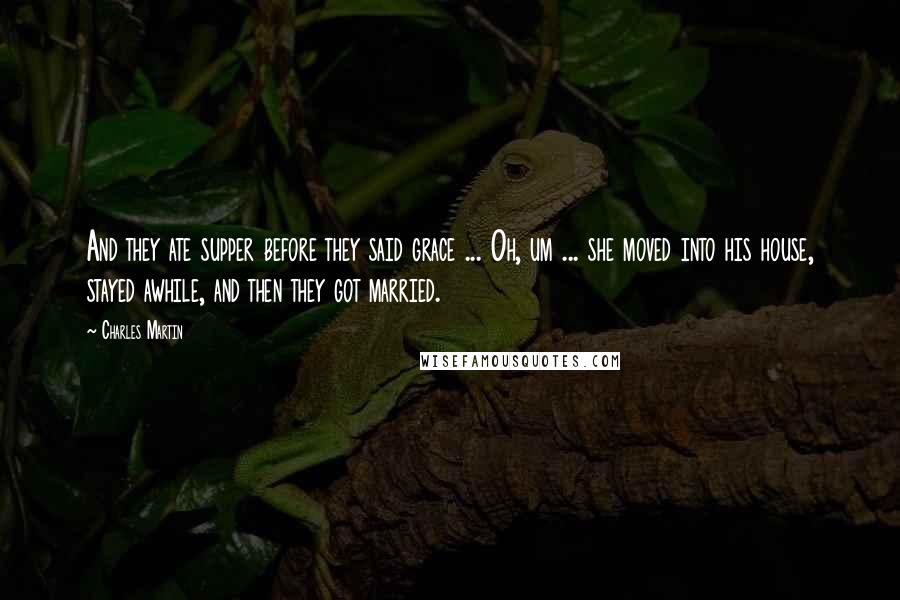 Charles Martin Quotes: And they ate supper before they said grace ... Oh, um ... she moved into his house, stayed awhile, and then they got married.