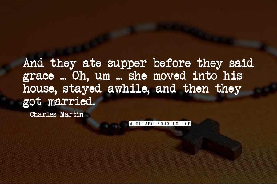 Charles Martin Quotes: And they ate supper before they said grace ... Oh, um ... she moved into his house, stayed awhile, and then they got married.