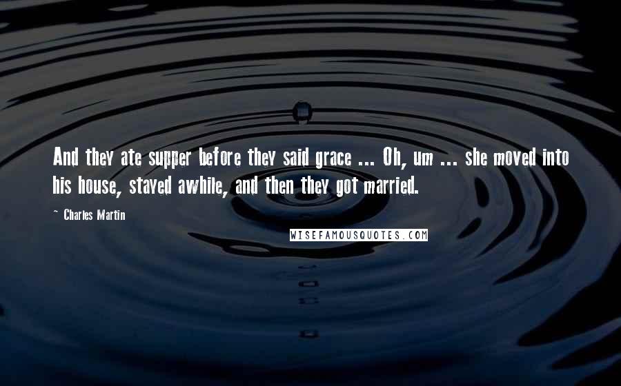 Charles Martin Quotes: And they ate supper before they said grace ... Oh, um ... she moved into his house, stayed awhile, and then they got married.