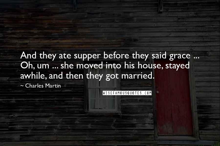 Charles Martin Quotes: And they ate supper before they said grace ... Oh, um ... she moved into his house, stayed awhile, and then they got married.