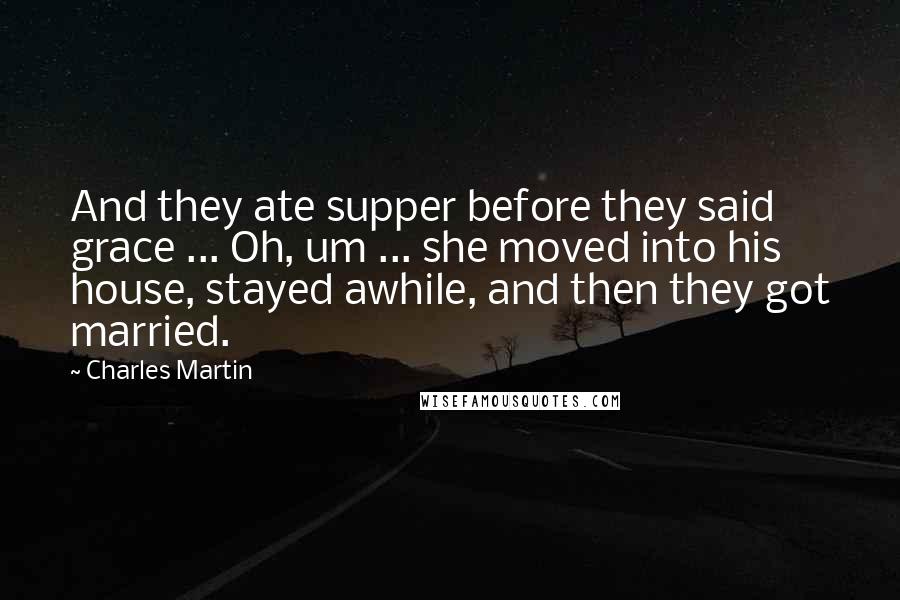 Charles Martin Quotes: And they ate supper before they said grace ... Oh, um ... she moved into his house, stayed awhile, and then they got married.