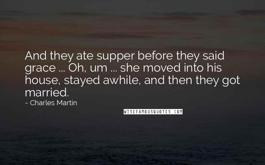 Charles Martin Quotes: And they ate supper before they said grace ... Oh, um ... she moved into his house, stayed awhile, and then they got married.