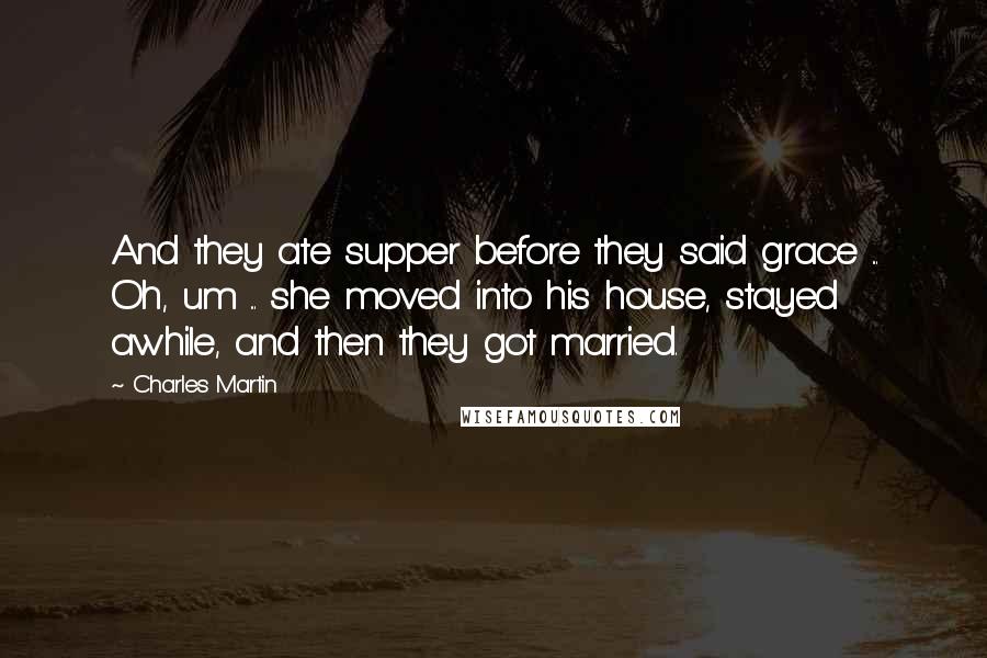 Charles Martin Quotes: And they ate supper before they said grace ... Oh, um ... she moved into his house, stayed awhile, and then they got married.
