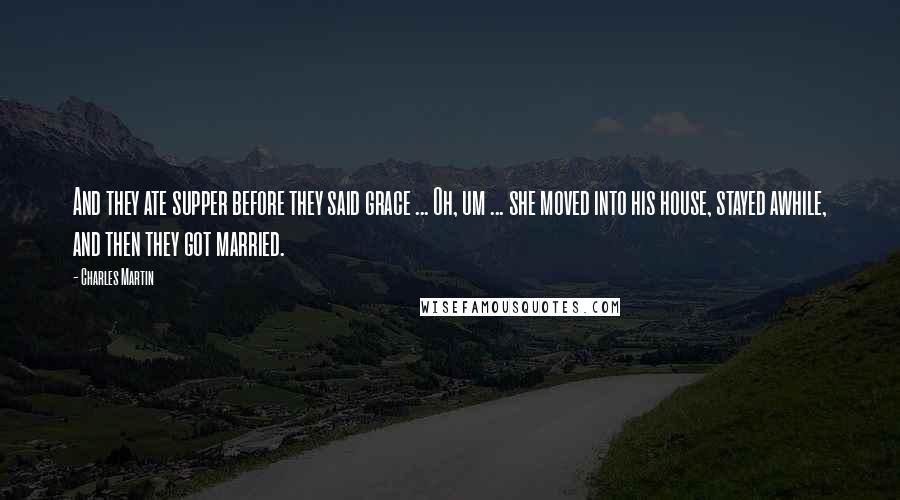 Charles Martin Quotes: And they ate supper before they said grace ... Oh, um ... she moved into his house, stayed awhile, and then they got married.