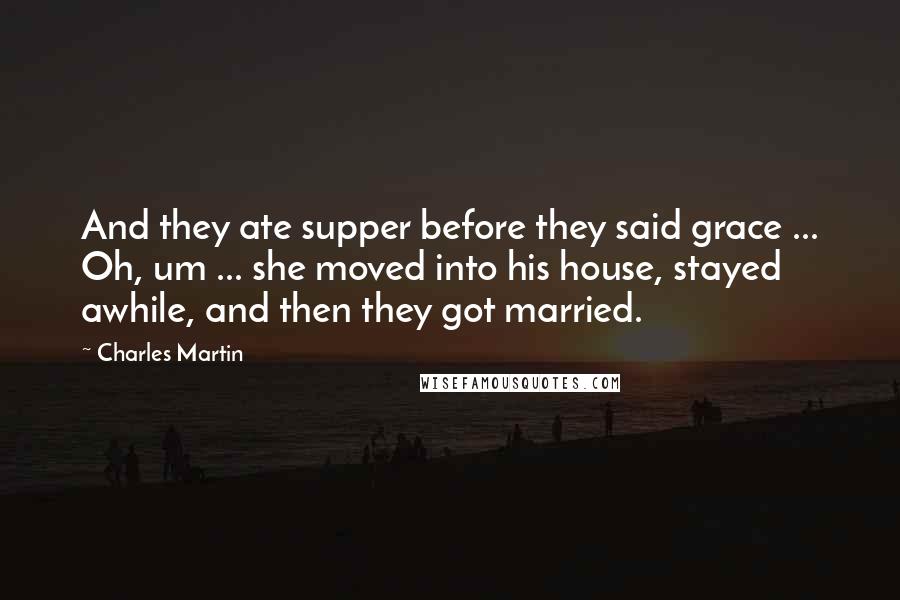 Charles Martin Quotes: And they ate supper before they said grace ... Oh, um ... she moved into his house, stayed awhile, and then they got married.