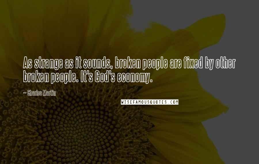 Charles Martin Quotes: As strange as it sounds, broken people are fixed by other broken people. It's God's economy.