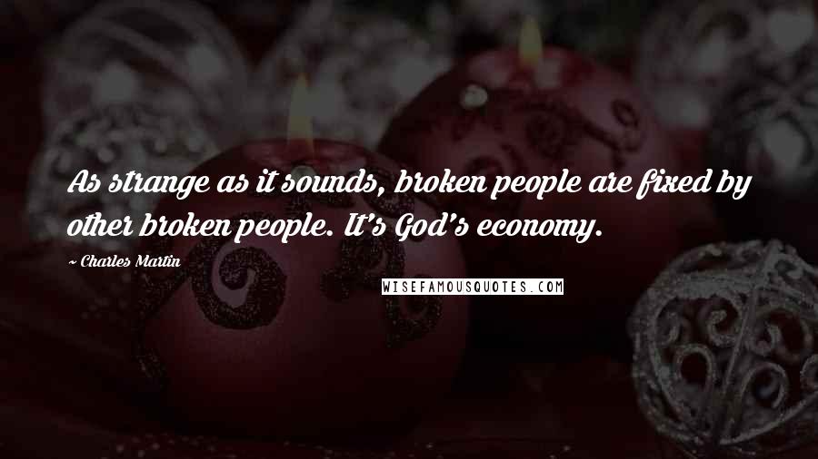 Charles Martin Quotes: As strange as it sounds, broken people are fixed by other broken people. It's God's economy.