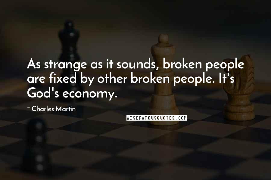 Charles Martin Quotes: As strange as it sounds, broken people are fixed by other broken people. It's God's economy.