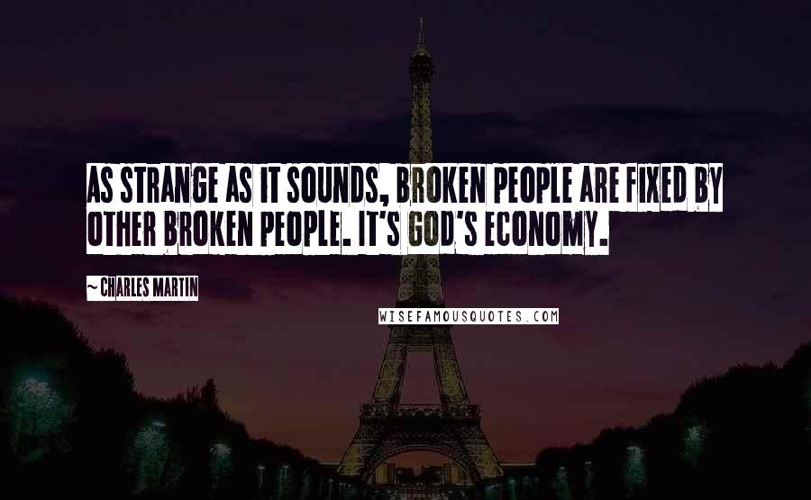 Charles Martin Quotes: As strange as it sounds, broken people are fixed by other broken people. It's God's economy.