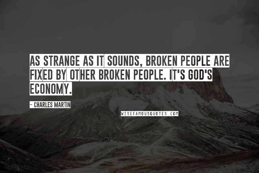 Charles Martin Quotes: As strange as it sounds, broken people are fixed by other broken people. It's God's economy.