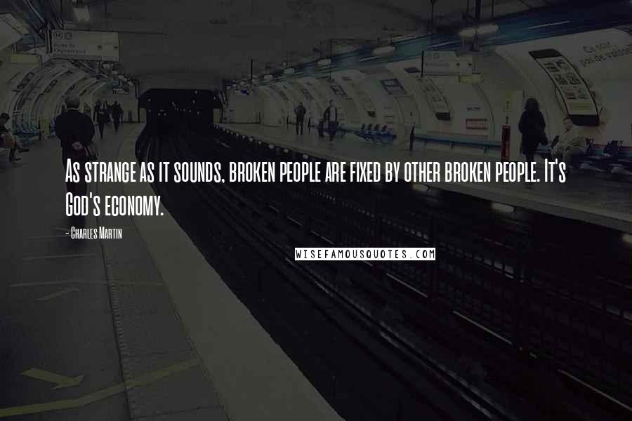 Charles Martin Quotes: As strange as it sounds, broken people are fixed by other broken people. It's God's economy.