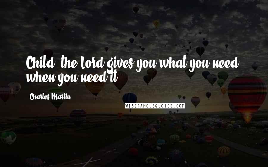 Charles Martin Quotes: Child, the Lord gives you what you need, when you need it.