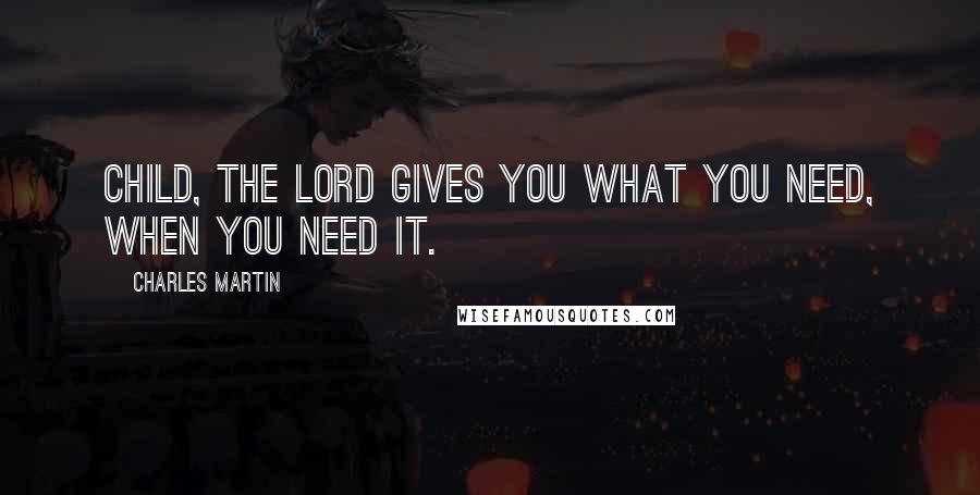 Charles Martin Quotes: Child, the Lord gives you what you need, when you need it.