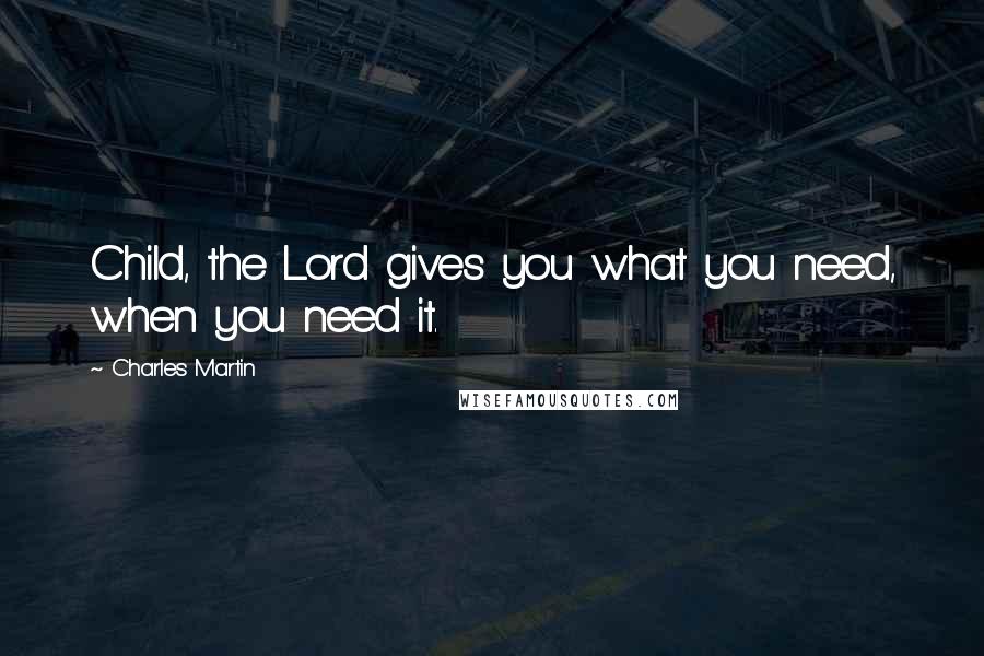 Charles Martin Quotes: Child, the Lord gives you what you need, when you need it.