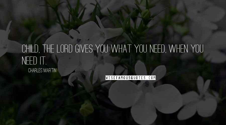 Charles Martin Quotes: Child, the Lord gives you what you need, when you need it.