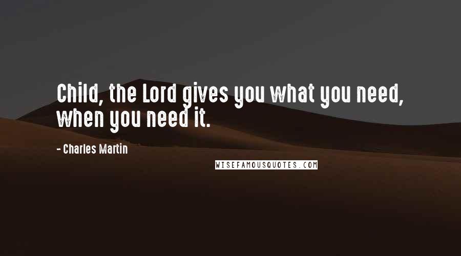 Charles Martin Quotes: Child, the Lord gives you what you need, when you need it.