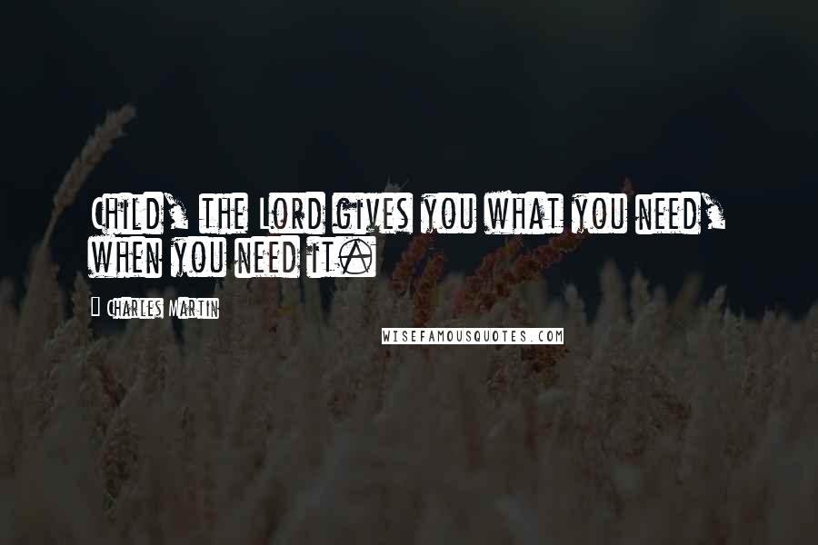 Charles Martin Quotes: Child, the Lord gives you what you need, when you need it.