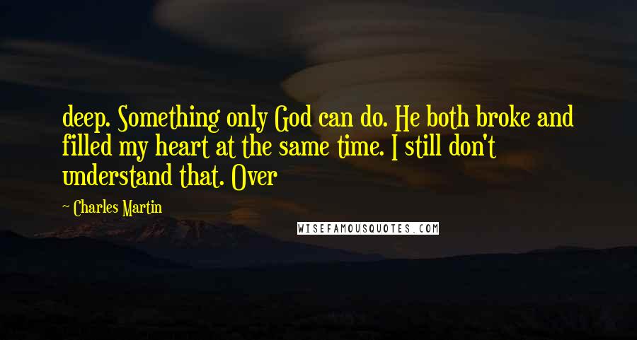 Charles Martin Quotes: deep. Something only God can do. He both broke and filled my heart at the same time. I still don't understand that. Over