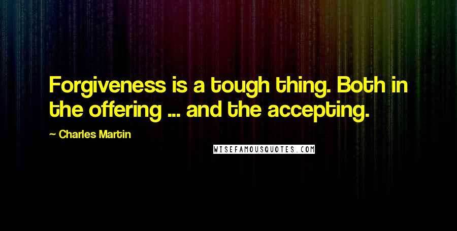 Charles Martin Quotes: Forgiveness is a tough thing. Both in the offering ... and the accepting.
