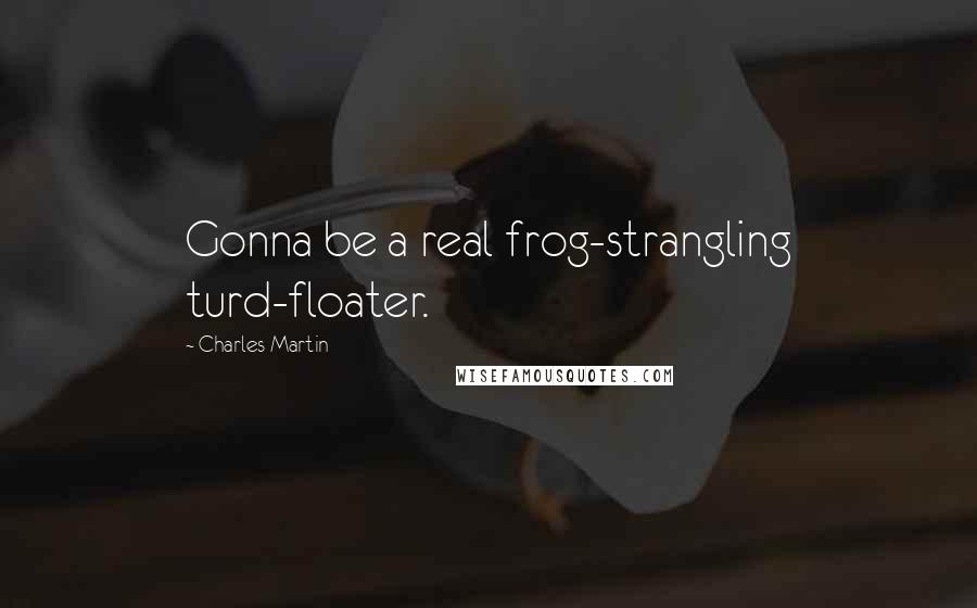 Charles Martin Quotes: Gonna be a real frog-strangling turd-floater.