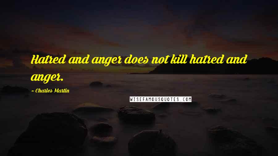 Charles Martin Quotes: Hatred and anger does not kill hatred and anger.