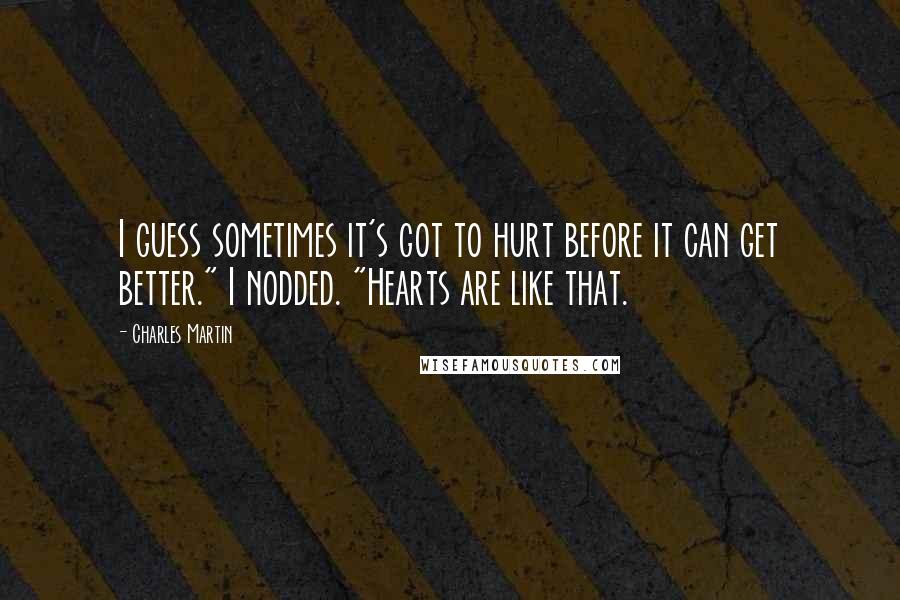 Charles Martin Quotes: I guess sometimes it's got to hurt before it can get better." I nodded. "Hearts are like that.