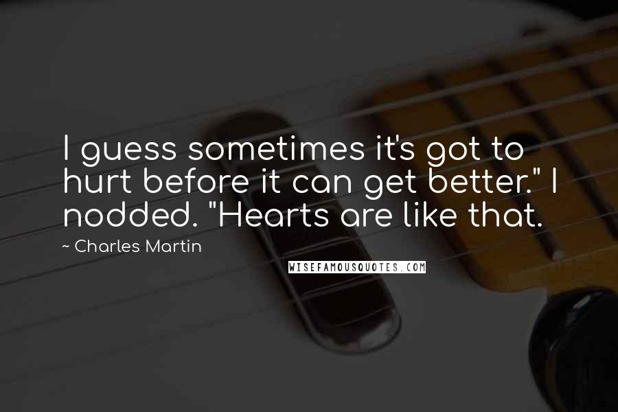 Charles Martin Quotes: I guess sometimes it's got to hurt before it can get better." I nodded. "Hearts are like that.