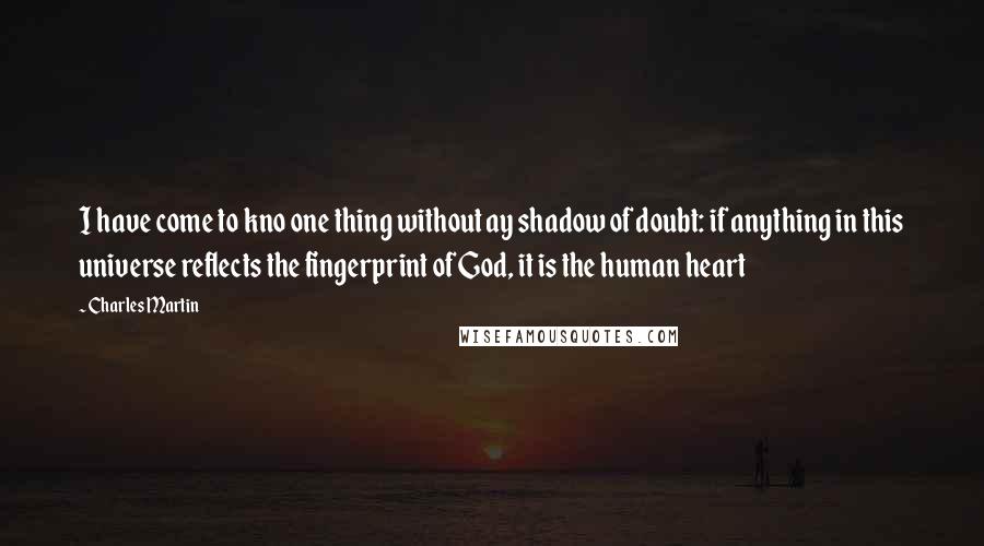 Charles Martin Quotes: I have come to kno one thing without ay shadow of doubt: if anything in this universe reflects the fingerprint of God, it is the human heart