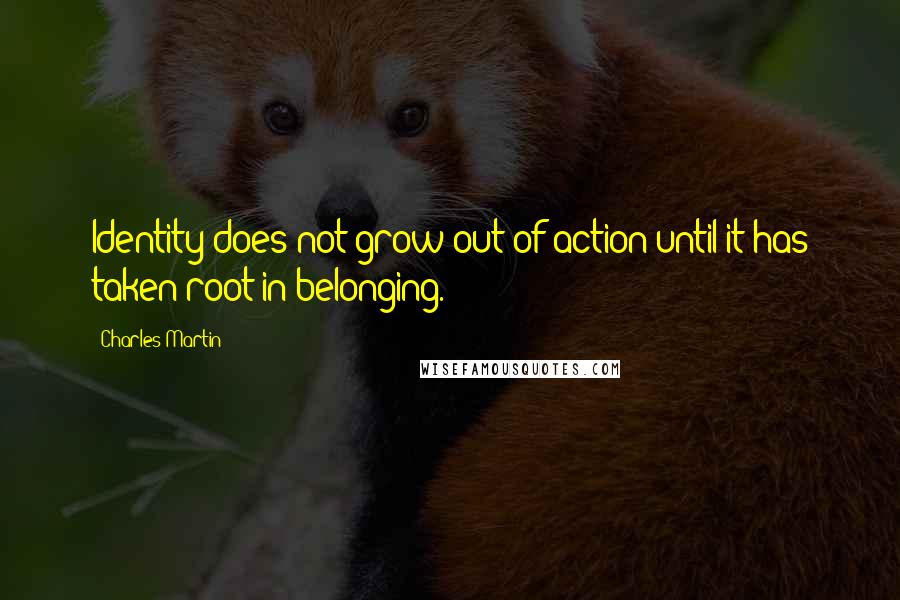 Charles Martin Quotes: Identity does not grow out of action until it has taken root in belonging.