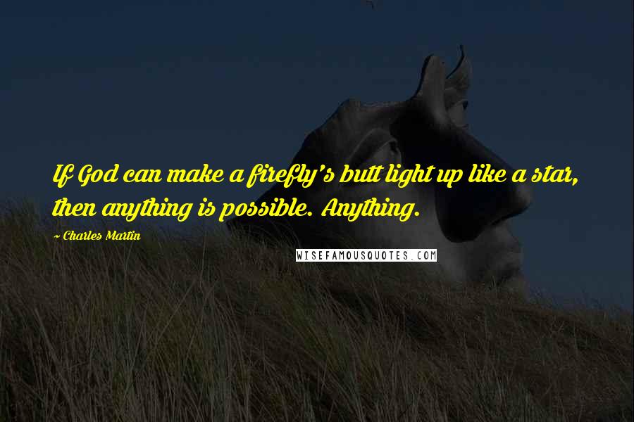Charles Martin Quotes: If God can make a firefly's butt light up like a star, then anything is possible. Anything.