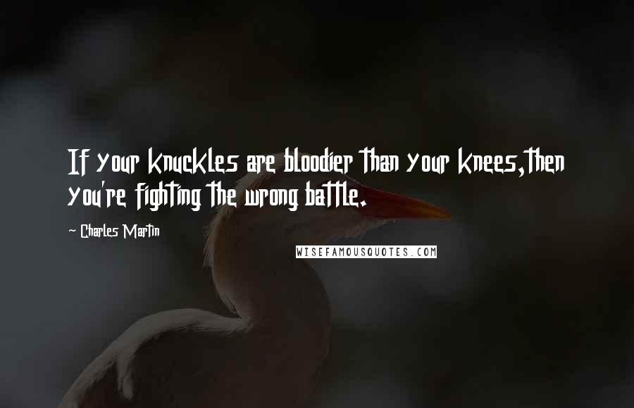 Charles Martin Quotes: If your knuckles are bloodier than your knees,then you're fighting the wrong battle.