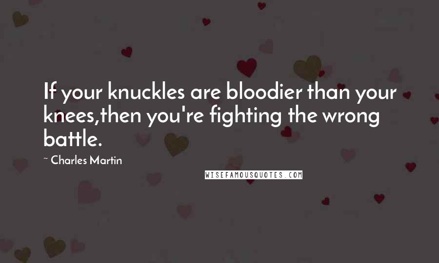 Charles Martin Quotes: If your knuckles are bloodier than your knees,then you're fighting the wrong battle.