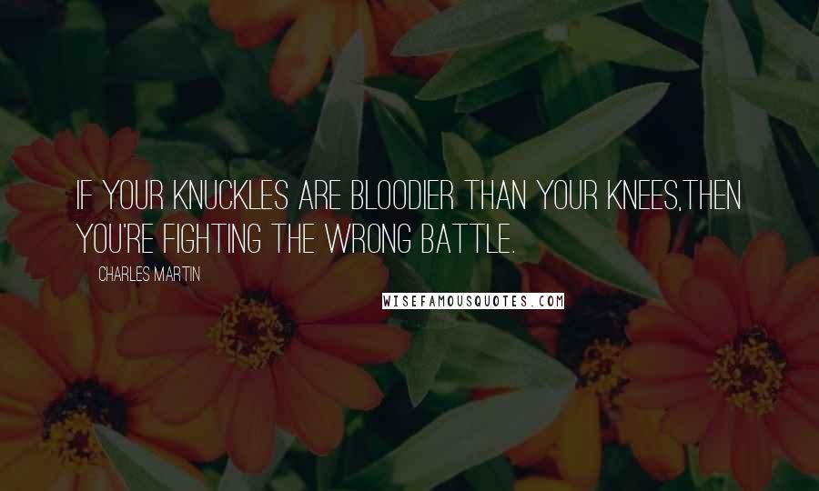 Charles Martin Quotes: If your knuckles are bloodier than your knees,then you're fighting the wrong battle.