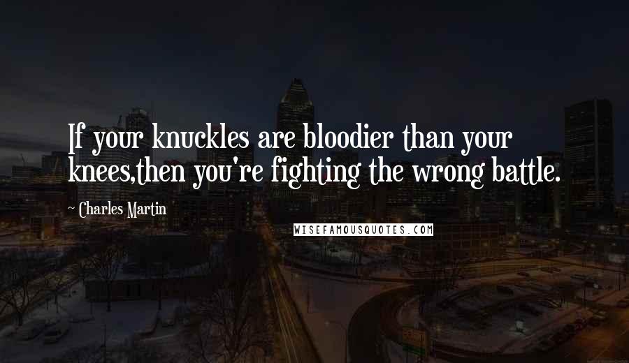 Charles Martin Quotes: If your knuckles are bloodier than your knees,then you're fighting the wrong battle.