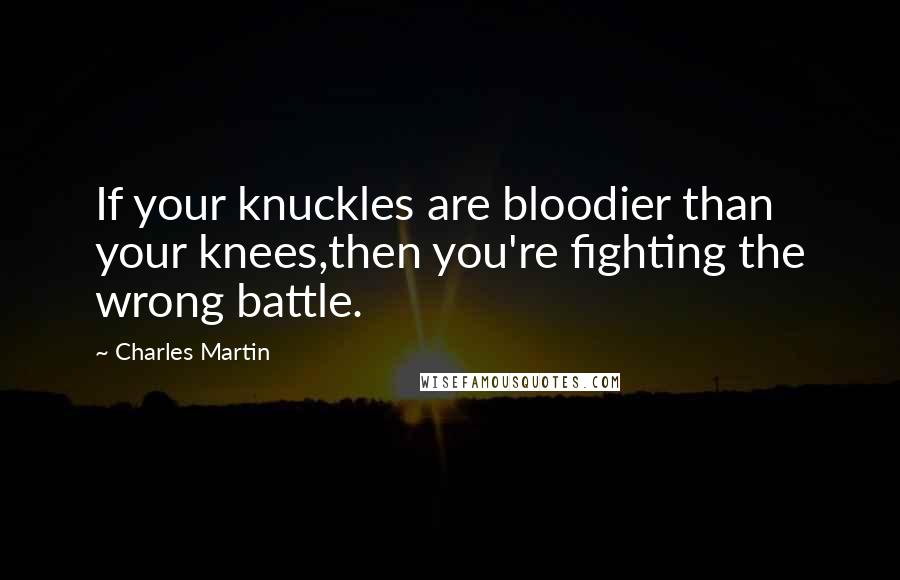 Charles Martin Quotes: If your knuckles are bloodier than your knees,then you're fighting the wrong battle.