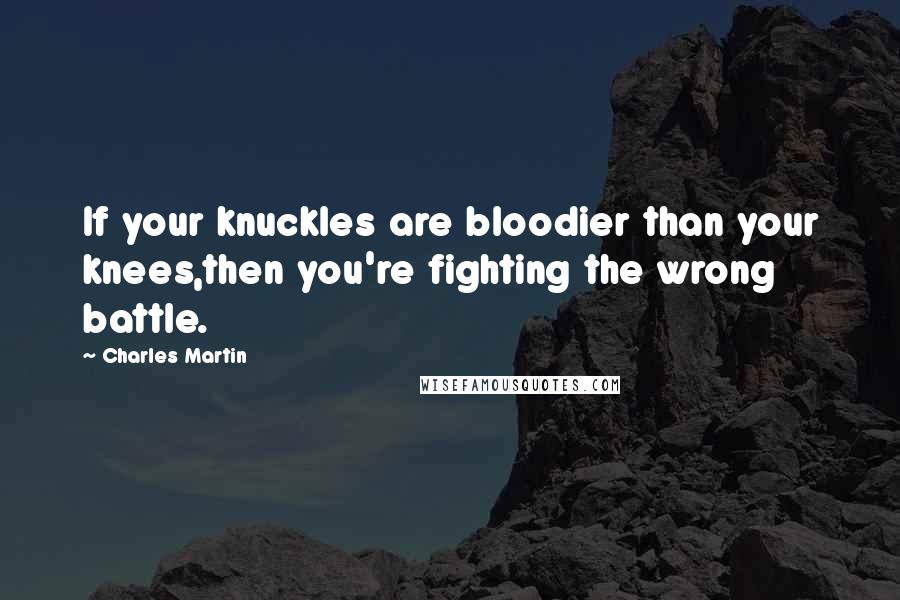 Charles Martin Quotes: If your knuckles are bloodier than your knees,then you're fighting the wrong battle.