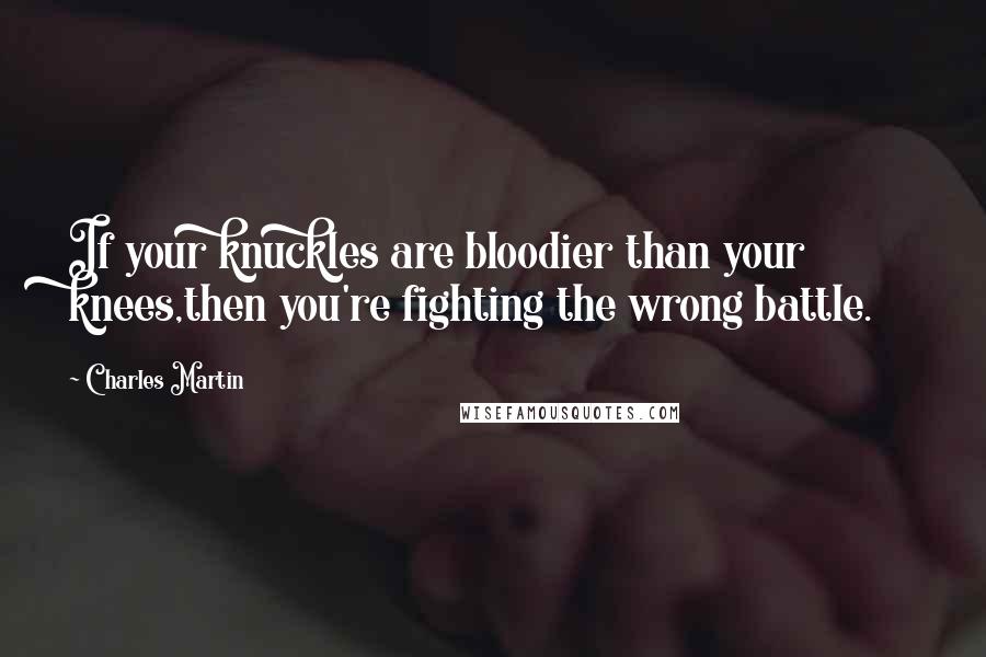 Charles Martin Quotes: If your knuckles are bloodier than your knees,then you're fighting the wrong battle.