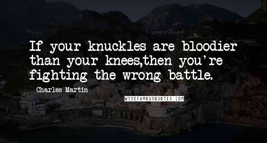 Charles Martin Quotes: If your knuckles are bloodier than your knees,then you're fighting the wrong battle.