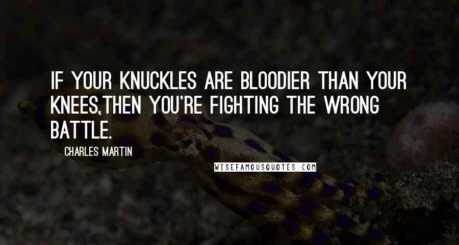 Charles Martin Quotes: If your knuckles are bloodier than your knees,then you're fighting the wrong battle.
