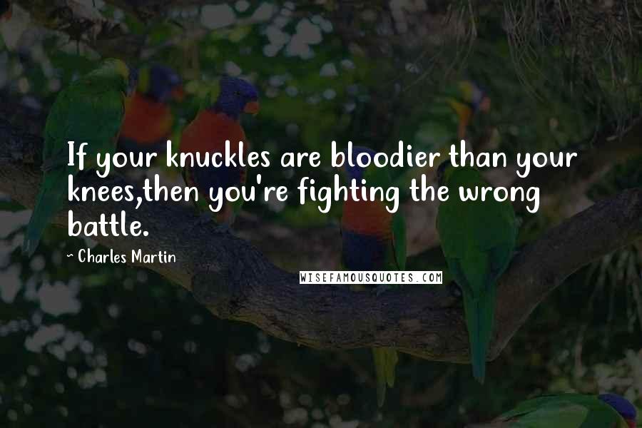 Charles Martin Quotes: If your knuckles are bloodier than your knees,then you're fighting the wrong battle.