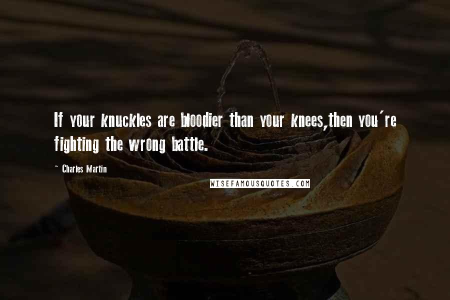 Charles Martin Quotes: If your knuckles are bloodier than your knees,then you're fighting the wrong battle.