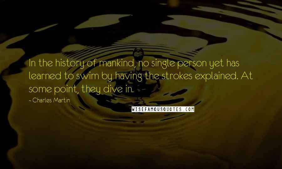 Charles Martin Quotes: In the history of mankind, no single person yet has learned to swim by having the strokes explained. At some point, they dive in.