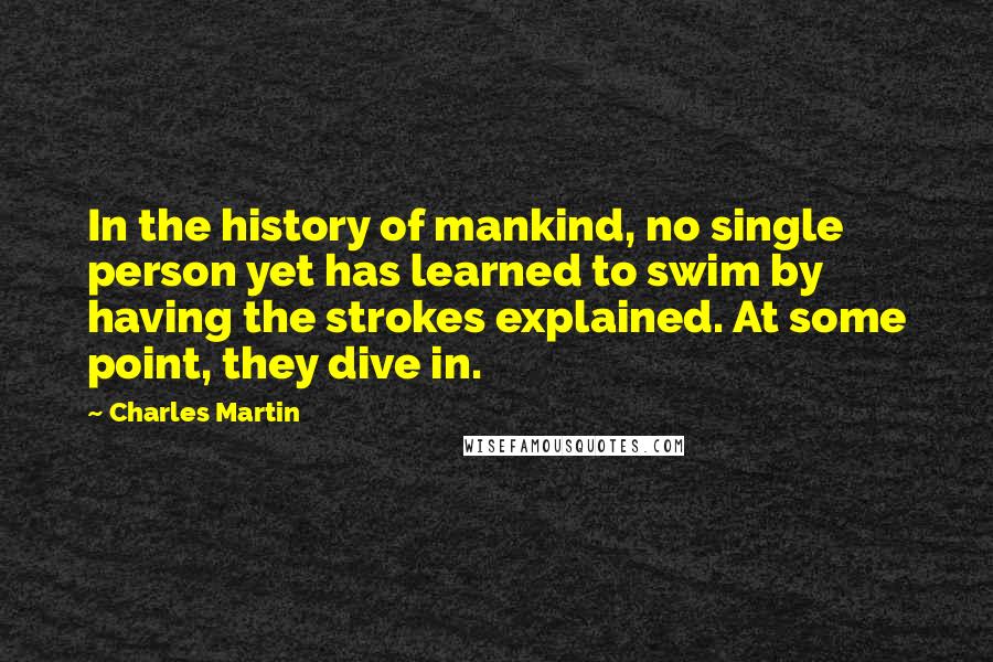 Charles Martin Quotes: In the history of mankind, no single person yet has learned to swim by having the strokes explained. At some point, they dive in.