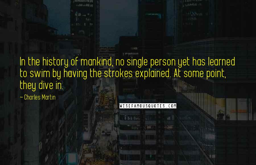 Charles Martin Quotes: In the history of mankind, no single person yet has learned to swim by having the strokes explained. At some point, they dive in.