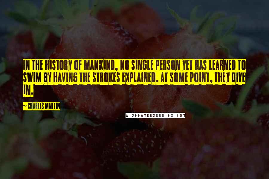 Charles Martin Quotes: In the history of mankind, no single person yet has learned to swim by having the strokes explained. At some point, they dive in.